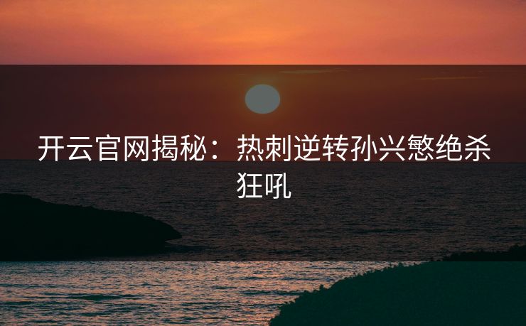 开云官网揭秘：热刺逆转孙兴慜绝杀狂吼
