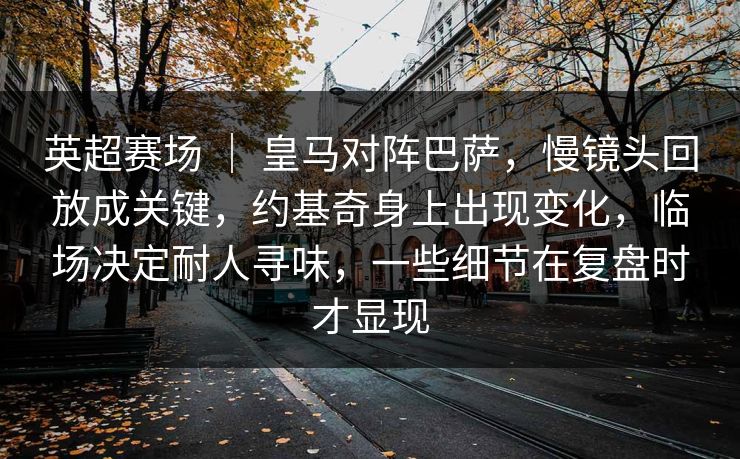 英超赛场 | 皇马对阵巴萨,慢镜头回放成关键,约基奇身上出现变化,临场决定耐人寻味,一些细节在复盘时才显现 英超赛场 | 皇马对阵巴萨,慢镜头回放成关键,约基奇身上出现变化,临场决定耐人寻味,一些细节在复盘时才显现