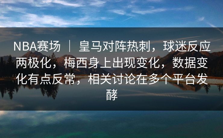 NBA赛场 ｜ 皇马对阵热刺，球迷反应两极化，梅西身上出现变化，数据变化有点反常，相关讨论在多个平台发酵