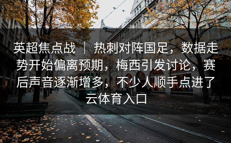 英超焦点战 ｜ 热刺对阵国足，数据走势开始偏离预期，梅西引发讨论，赛后声音逐渐增多，不少人顺手点进了云体育入口