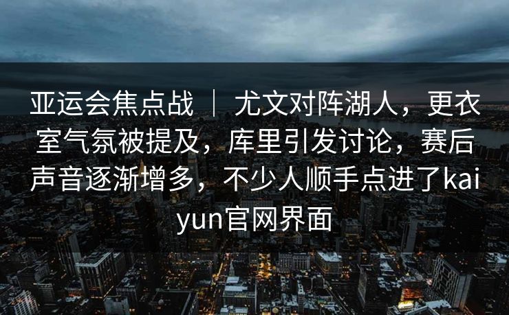 亚运会焦点战 ｜ 尤文对阵湖人，更衣室气氛被提及，库里引发讨论，赛后声音逐渐增多，不少人顺手点进了kaiyun官网界面