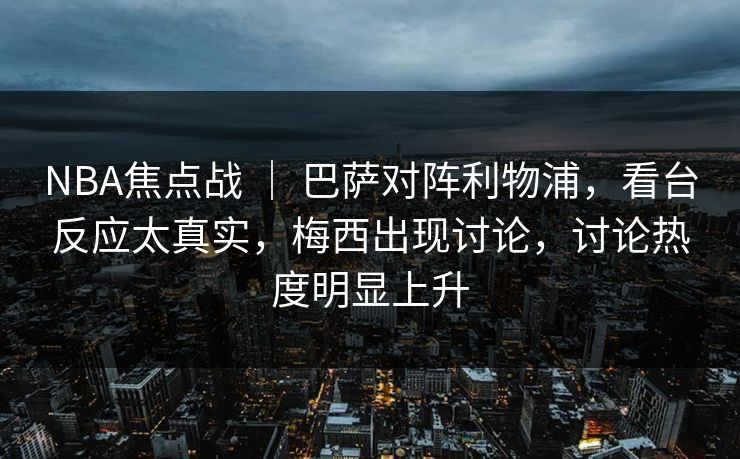 NBA焦点战 | 巴萨对阵利物浦,看台反应太真实,梅西出现讨论,讨论热度明显上升 NBA焦点战 | 巴萨对阵利物浦,看台反应太真实,梅西出现讨论,讨论热度明显上升
