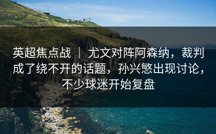 英超焦点战 ｜ 尤文对阵阿森纳，裁判成了绕不开的话题，孙兴慜出现讨论，不少球迷开始复盘