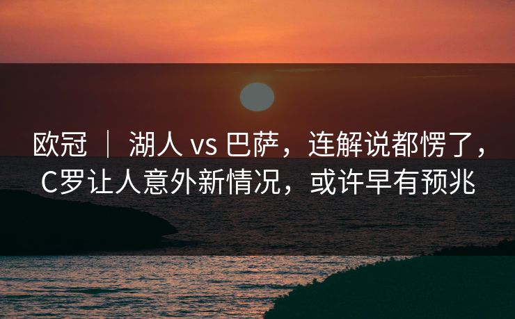 欧冠 ｜ 湖人 vs 巴萨，连解说都愣了，C罗让人意外新情况，或许早有预兆