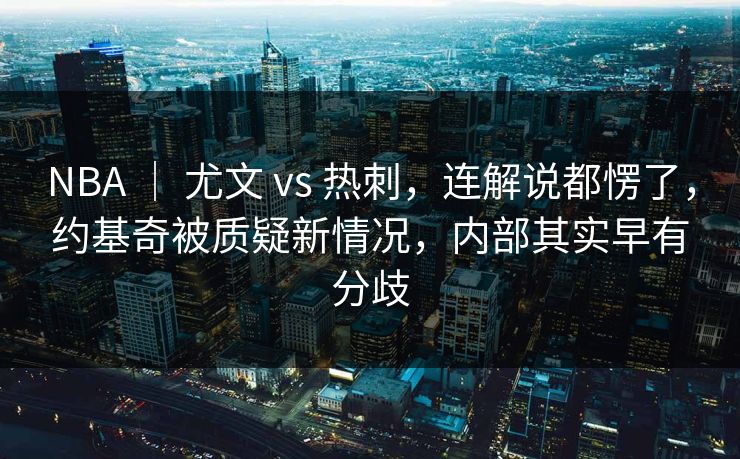 NBA ｜ 尤文 vs 热刺，连解说都愣了，约基奇被质疑新情况，内部其实早有分歧