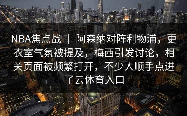 NBA焦点战 ｜ 阿森纳对阵利物浦，更衣室气氛被提及，梅西引发讨论，相关页面被频繁打开，不少人顺手点进了云体育入口