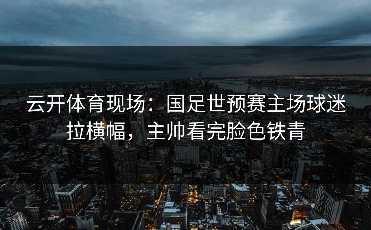 云开体育现场：国足世预赛主场球迷拉横幅，主帅看完脸色铁青