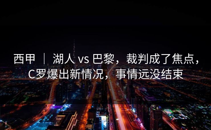 西甲 ｜ 湖人 vs 巴黎，裁判成了焦点，C罗爆出新情况，事情远没结束