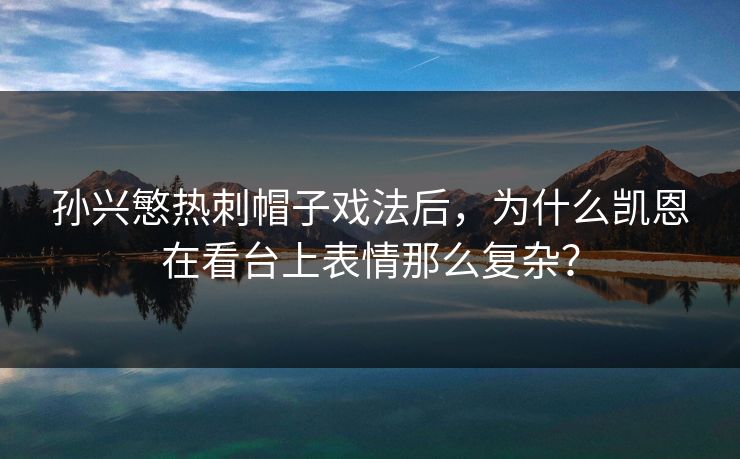 孙兴慜热刺帽子戏法后，为什么凯恩在看台上表情那么复杂？