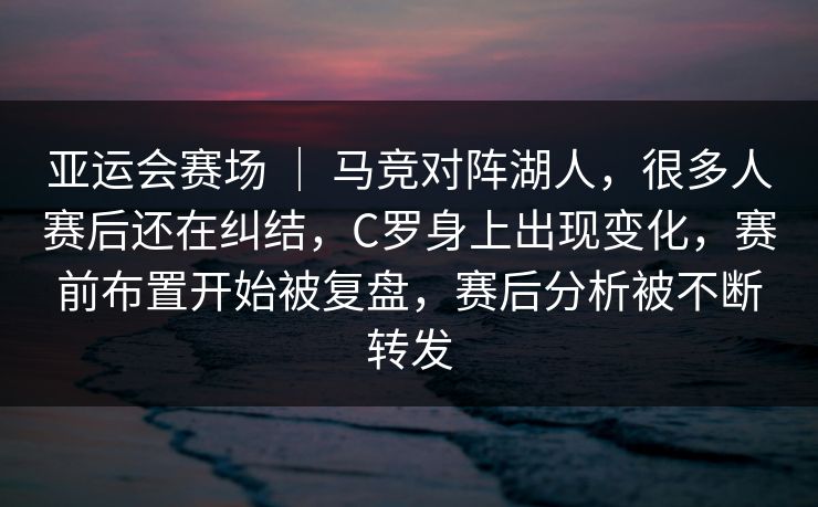 亚运会赛场 | 马竞对阵湖人,很多人赛后还在纠结,C罗身上出现变化,赛前布置开始被复盘,赛后分析被不断转发 亚运会赛场 | 马竞对阵湖人,很多人赛后还在纠结,C罗身上出现变化,赛前布置开始被复盘,赛后分析被不断转发