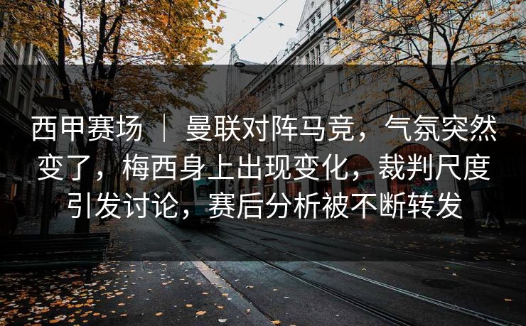 西甲赛场 ｜ 曼联对阵马竞，气氛突然变了，梅西身上出现变化，裁判尺度引发讨论，赛后分析被不断转发