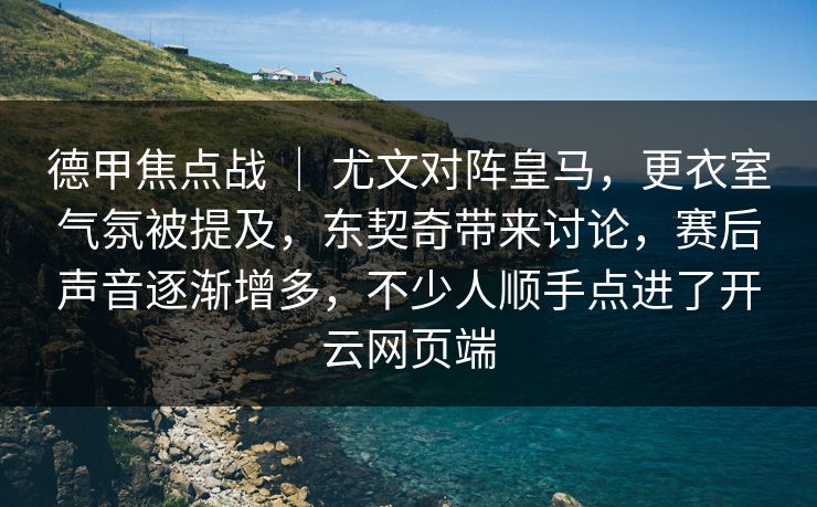 德甲焦点战 ｜ 尤文对阵皇马，更衣室气氛被提及，东契奇带来讨论，赛后声音逐渐增多，不少人顺手点进了开云网页端