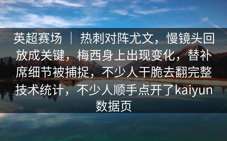英超赛场 ｜ 热刺对阵尤文，慢镜头回放成关键，梅西身上出现变化，替补席细节被捕捉，不少人干脆去翻完整技术统计，不少人顺手点开了kaiyun数据页