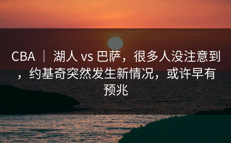 CBA | 湖人 vs 巴萨,很多人没注意到,约基奇突然发生新情况,或许早有预兆 CBA | 湖人 vs 巴萨,很多人没注意到,约基奇突然发生新情况,或许早有预兆