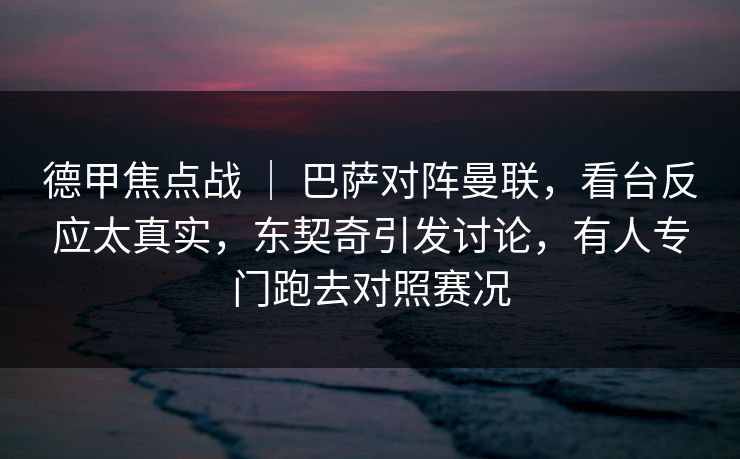 德甲焦点战 ｜ 巴萨对阵曼联，看台反应太真实，东契奇引发讨论，有人专门跑去对照赛况