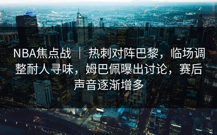NBA焦点战 ｜ 热刺对阵巴黎，临场调整耐人寻味，姆巴佩曝出讨论，赛后声音逐渐增多