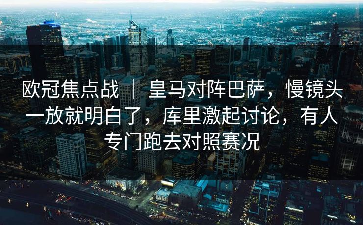 欧冠焦点战 ｜ 皇马对阵巴萨，慢镜头一放就明白了，库里激起讨论，有人专门跑去对照赛况