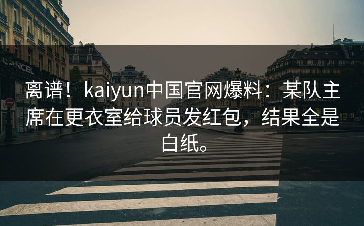 离谱！kaiyun中国官网爆料：某队主席在更衣室给球员发红包，结果全是白纸。