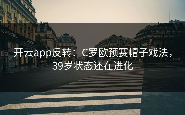 开云app反转：C罗欧预赛帽子戏法，39岁状态还在进化