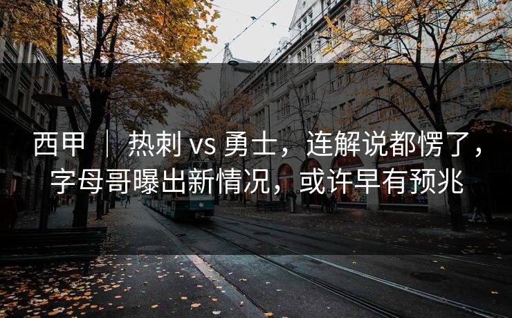 西甲 ｜ 热刺 vs 勇士，连解说都愣了，字母哥曝出新情况，或许早有预兆
