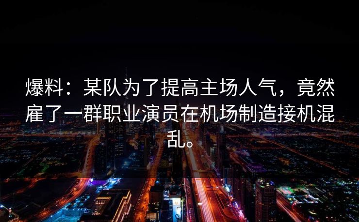 爆料：某队为了提高主场人气，竟然雇了一群职业演员在机场制造接机混乱。