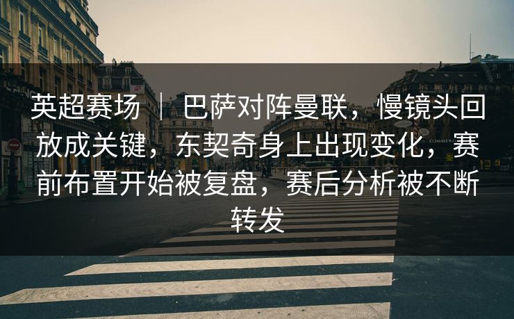 英超赛场 ｜ 巴萨对阵曼联，慢镜头回放成关键，东契奇身上出现变化，赛前布置开始被复盘，赛后分析被不断转发