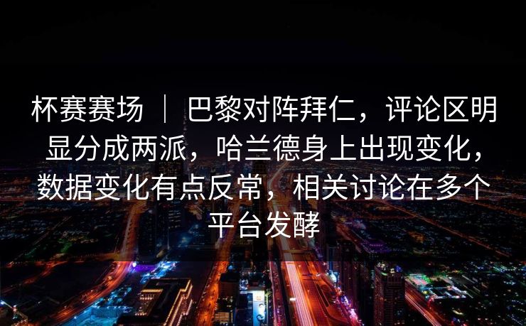 杯赛赛场 ｜ 巴黎对阵拜仁，评论区明显分成两派，哈兰德身上出现变化，数据变化有点反常，相关讨论在多个平台发酵
