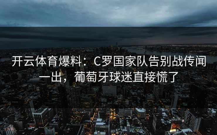 开云体育爆料：C罗国家队告别战传闻一出，葡萄牙球迷直接慌了