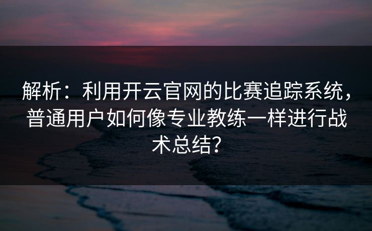 解析：利用开云官网的比赛追踪系统，普通用户如何像专业教练一样进行战术总结？