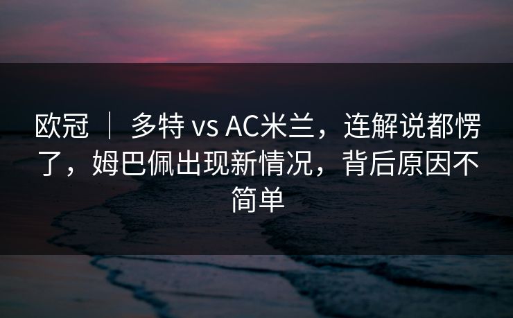 欧冠 ｜ 多特 vs AC米兰，连解说都愣了，姆巴佩出现新情况，背后原因不简单