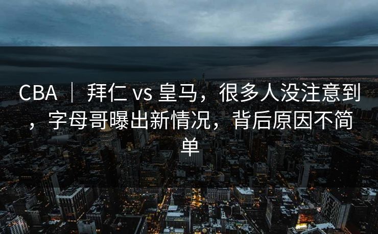 CBA ｜ 拜仁 vs 皇马，很多人没注意到，字母哥曝出新情况，背后原因不简单