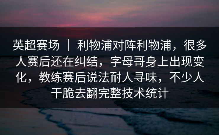 英超赛场 ｜ 利物浦对阵利物浦，很多人赛后还在纠结，字母哥身上出现变化，教练赛后说法耐人寻味，不少人干脆去翻完整技术统计