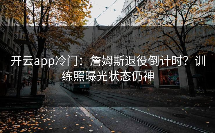 开云app冷门：詹姆斯退役倒计时？训练照曝光状态仍神