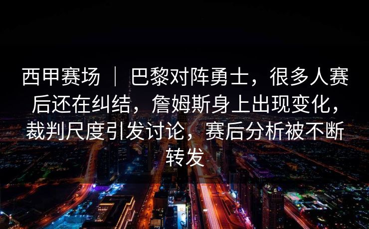 西甲赛场 ｜ 巴黎对阵勇士，很多人赛后还在纠结，詹姆斯身上出现变化，裁判尺度引发讨论，赛后分析被不断转发