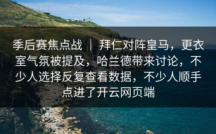 季后赛焦点战 ｜ 拜仁对阵皇马，更衣室气氛被提及，哈兰德带来讨论，不少人选择反复查看数据，不少人顺手点进了开云网页端