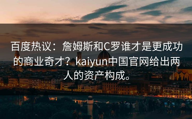 百度热议：詹姆斯和C罗谁才是更成功的商业奇才？kaiyun中国官网给出两人的资产构成。
